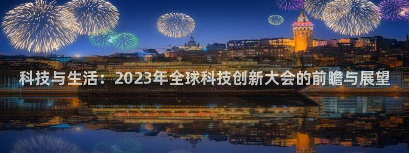多多28.ccm.28：科技与生活：2023年全球科技创新大会的前瞻与展望