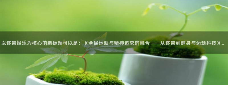 多多28dd28cn注册入口：以体育娱乐为核心的新标题可以是：《全民运动与精神追求的融合——从体育到健身与运动科技》。