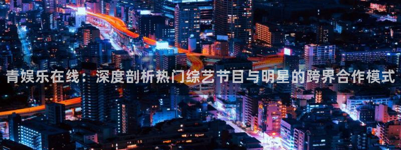 多多28平台注册链接：青娱乐在线：深度剖析热门综艺节目与明星的跨界合作模式
