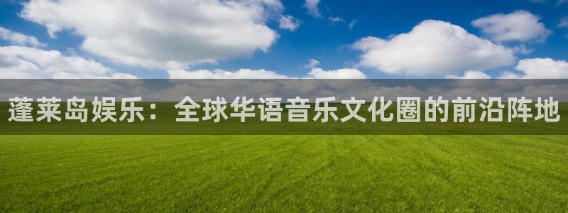 多多28g登录入口手机版：蓬莱岛娱乐：全球华语音乐文化圈的前沿阵地