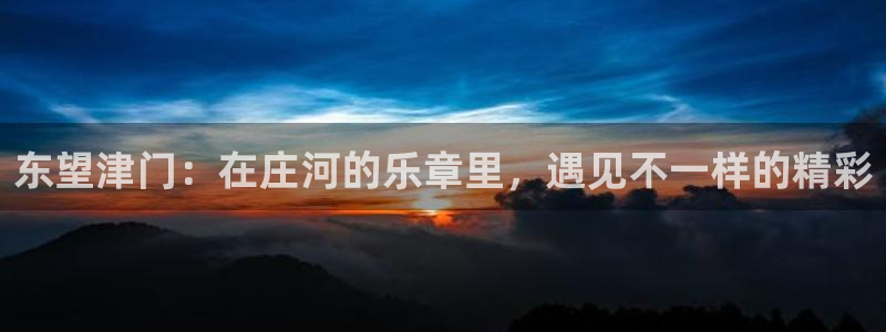 多多28游戏产品：东望津门：在庄河的乐章里，遇见不一样的精彩